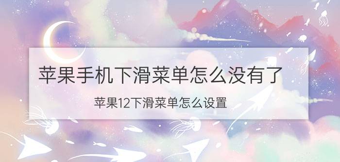 苹果手机下滑菜单怎么没有了 苹果12下滑菜单怎么设置？